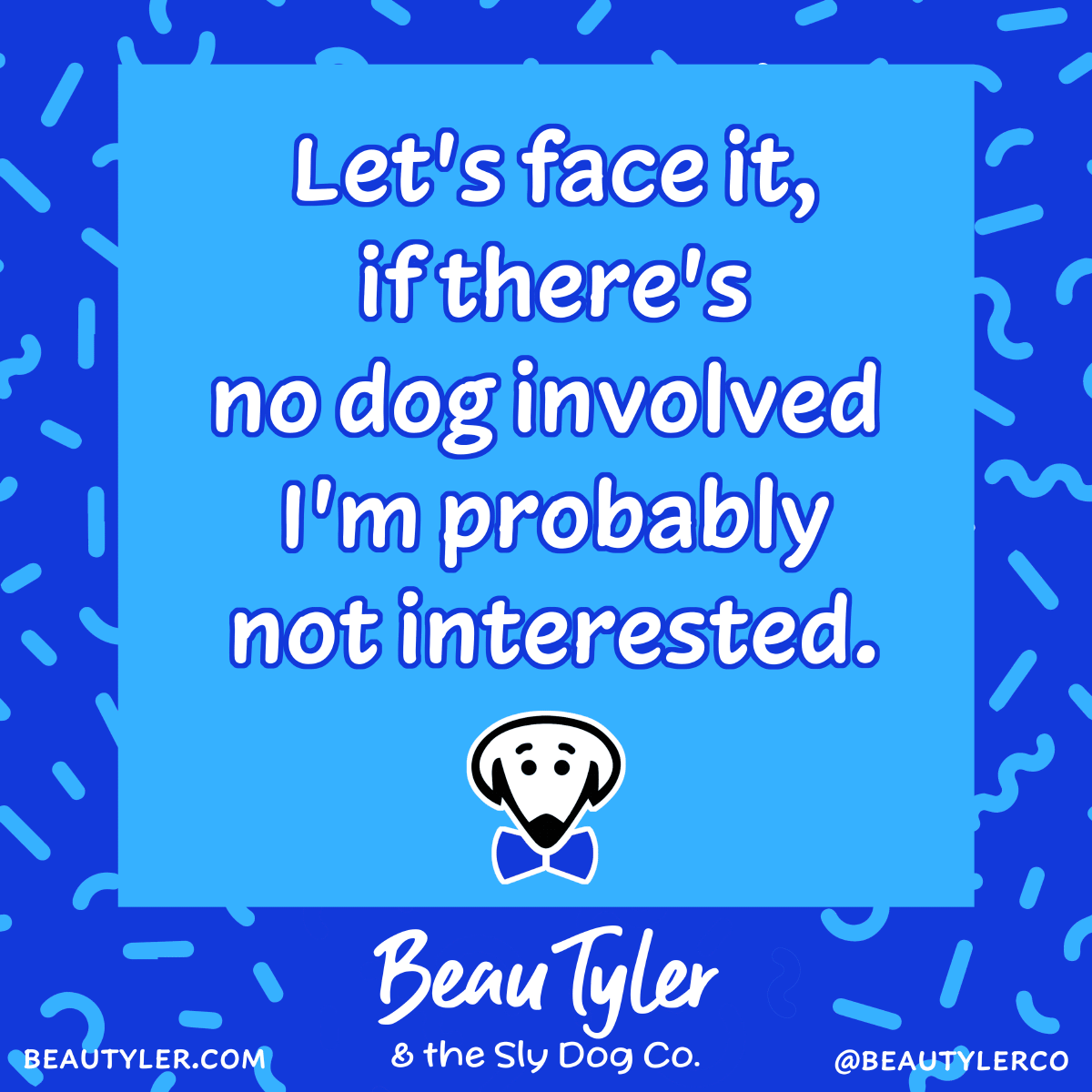 Beau Tyler print: If there's no dog involved all